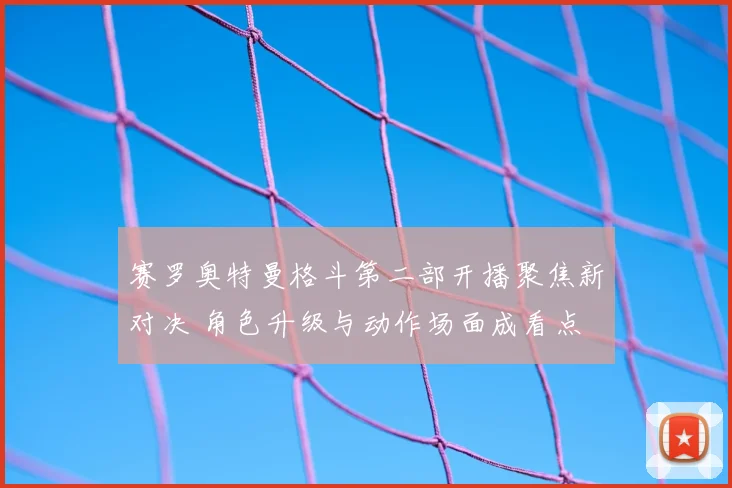 赛罗奥特曼格斗第二部开播聚焦新对决 角色升级与动作场面成看点