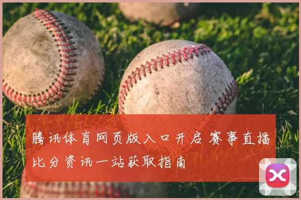 腾讯体育网页版入口开启 赛事直播比分资讯一站获取指南